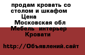 продам кровать со столом и шкафом › Цена ­ 10 000 - Московская обл. Мебель, интерьер » Кровати   